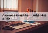 广州岭南印象园一日游攻略？广州岭南印象园免门票？