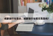 成都旅行社报价，成都旅行社报价及路线？