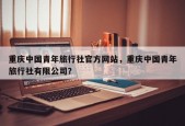 重庆中国青年旅行社官方网站，重庆中国青年旅行社有限公司？