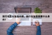 旅行社怎么加盟代理，旅行社加盟需要什么条件？