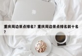 重庆周边景点排名？重庆周边景点排名前十名？