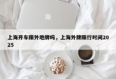 上海开车限外地牌吗，上海外牌限行时间2025