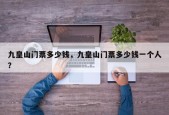 九皇山门票多少钱，九皇山门票多少钱一个人？