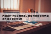 内蒙古呼伦贝尔大草原，内蒙古呼伦贝尔大草原几月份去比较好？