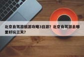 北京自驾游旅游攻略3日游？北京自驾游去哪里好玩三天？