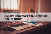 2021京郊自驾游好去处推荐，北京京郊自驾游一日游攻略？