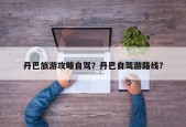 丹巴旅游攻略自驾？丹巴自驾游路线？