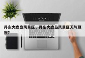 丹东大鹿岛风景区，丹东大鹿岛风景区天气预报？