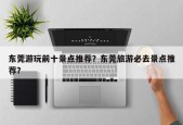 东莞游玩前十景点推荐？东莞旅游必去景点推荐？