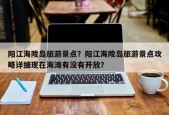 阳江海陵岛旅游景点？阳江海陵岛旅游景点攻略详细现在海滩有没有开放？
