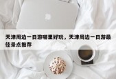 天津周边一日游哪里好玩，天津周边一日游最佳景点推荐