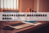 湖南长沙有什么好玩的？湖南长沙有哪些景点值得去玩？