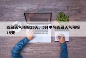 西藏天气预报15天，5月中旬西藏天气预报15天
