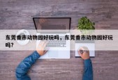 东莞香市动物园好玩吗，东莞香市动物园好玩吗?