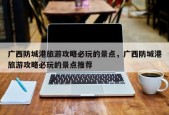 广西防城港旅游攻略必玩的景点，广西防城港旅游攻略必玩的景点推荐