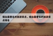 烟台最著名的旅游景点，烟台最著名的旅游景点排名