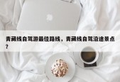 青藏线自驾游最佳路线，青藏线自驾沿途景点？
