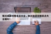 银川旅游攻略景点大全，银川旅游攻略景点大全图片？