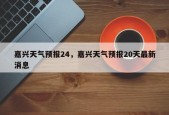 嘉兴天气预报24，嘉兴天气预报20天最新消息