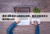 重庆汉海海洋公园游玩攻略，重庆汉海海洋公园攻略2020