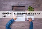 河源万绿湖门票，河源万绿湖门票和船票共多少钱
