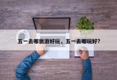 五一去哪旅游好玩，五一去哪玩好?