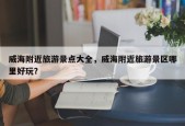 威海附近旅游景点大全，威海附近旅游景区哪里好玩？