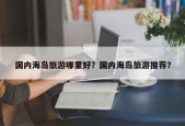 国内海岛旅游哪里好？国内海岛旅游推荐？