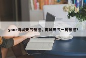 your海城天气预报，海城天气一周预报？