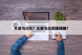 太原马拉松？太原马拉松路线图？