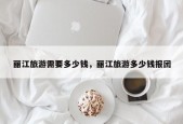 丽江旅游需要多少钱，丽江旅游多少钱报团