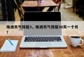 株洲天气预报3，株洲天气预报30天一个月？