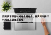 西安货车限行时间几点到几点，西安货车限行时间几点到几点解除？