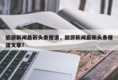 旅游新闻最新头条报道，旅游新闻最新头条报道文章？