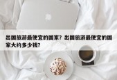 出国旅游最便宜的国家？出国旅游最便宜的国家大约多少钱？