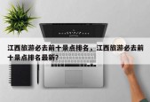 江西旅游必去前十景点排名，江西旅游必去前十景点排名最新？