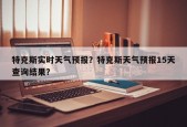 特克斯实时天气预报？特克斯天气预报15天查询结果？