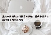 重庆中国青年旅行社官方网站，重庆中国青年旅行社官方网站网址