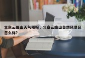 北京云峰山天气预报，北京云峰山自然风景区怎么样？