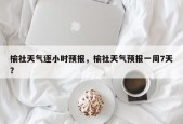 榆社天气逐小时预报，榆社天气预报一周7天？
