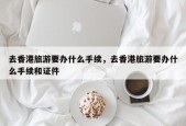 去香港旅游要办什么手续，去香港旅游要办什么手续和证件