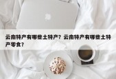 云南特产有哪些土特产？云南特产有哪些土特产零食？